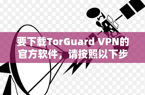 要下载TorGuard VPN的官方软件,请按照以下步骤操作 要下载TorGuard VPN的官方软件,请按照以下步骤操作