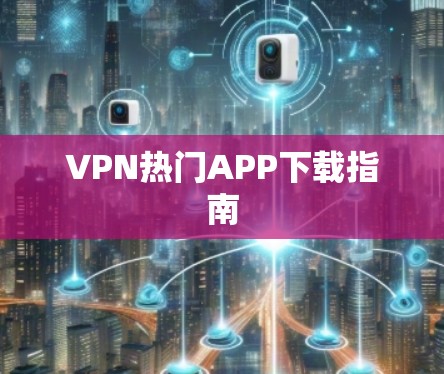 VPN热门APP下载指南 VPN热门APP下载指南