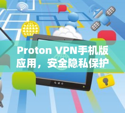 Proton VPN手机版应用，安全隐私保护新选择