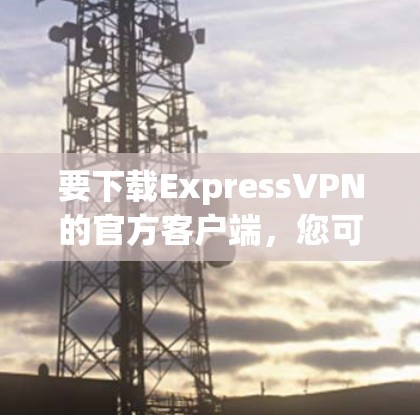 要下载ExpressVPN的官方客户端,您可以按照以下步骤操作 要下载ExpressVPN的官方客户端,您可以按照以下步骤操作