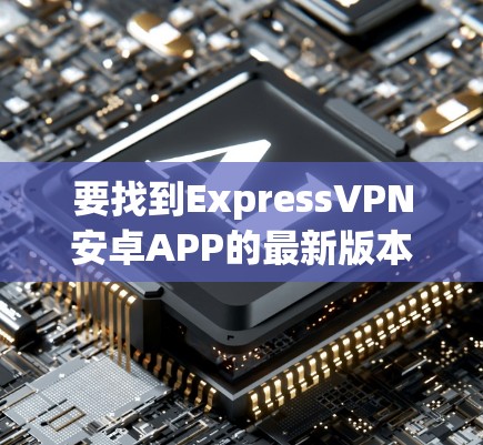 要找到ExpressVPN安卓APP的最新版本,可以按照以下步骤操作 要找到ExpressVPN安卓APP的最新版本,可以按照以下步骤操作