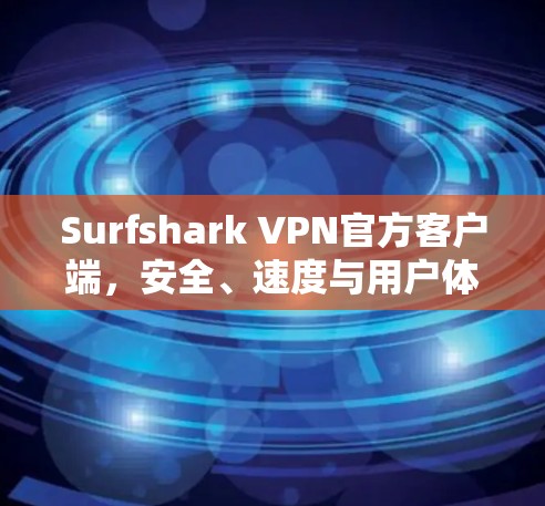 Surfshark VPN官方客户端，安全、速度与用户体验的完美平衡