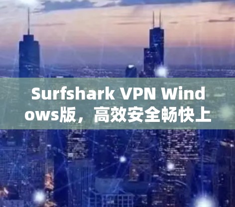 Surfshark VPN Windows版，高效安全畅快上网体验