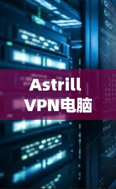 Astrill VPN电脑软件下载与安装指南