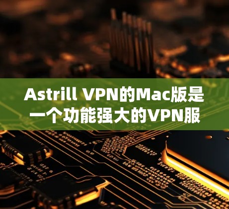 Astrill VPN的Mac版是一个功能强大的VPN服务，适合需要在Mac上保护隐私和安全的用户。以下是关于Astrill VPN Mac版的详细信息