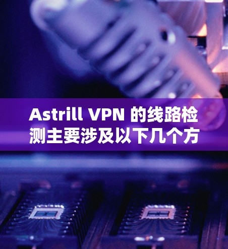 Astrill VPN 的线路检测主要涉及以下几个方面