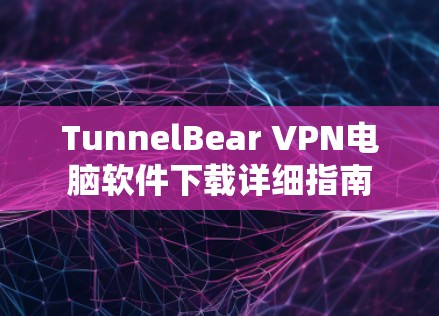 TunnelBear VPN电脑软件下载详细指南