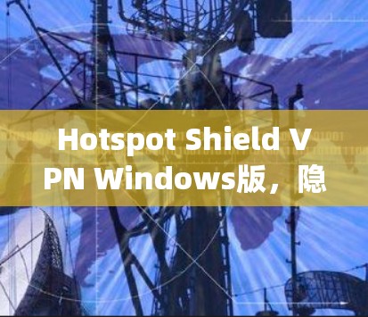 Hotspot Shield VPN Windows版,隐私保护与网络安全的双重保障 Hotspot Shield VPN Windows版,隐私保护与网络安全的双重保障