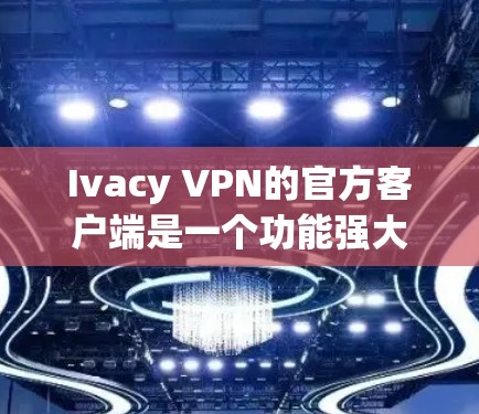 Ivacy VPN的官方客户端是一个功能强大、易于使用的应用程序，旨在帮助用户保护隐私并安全上网。以下是该客户端的详细介绍