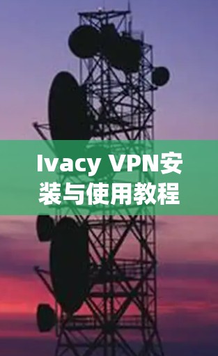 Ivacy VPN安装与使用教程 Ivacy VPN安装与使用教程