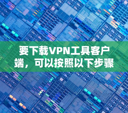要下载VPN工具客户端，可以按照以下步骤操作