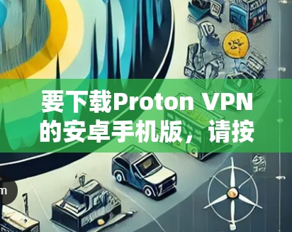 要下载Proton VPN的安卓手机版,请按照以下步骤操作 要下载Proton VPN的安卓手机版,请按照以下步骤操作