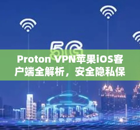 Proton VPN苹果iOS客户端全解析，安全隐私保护新标准