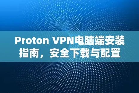Proton VPN电脑端安装指南，安全下载与配置
