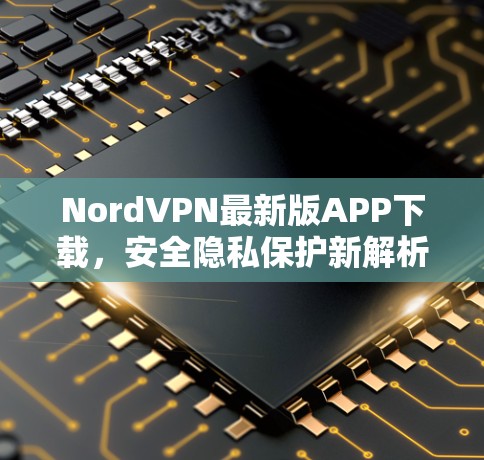 NordVPN最新版APP下载,安全隐私保护新解析 NordVPN最新版APP下载,安全隐私保护新解析
