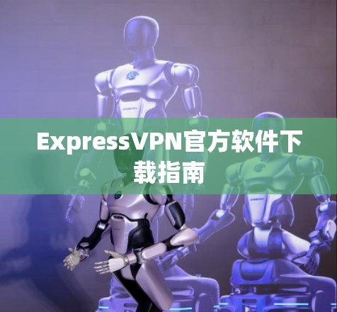 ExpressVPN官方软件下载指南 ExpressVPN官方软件下载指南