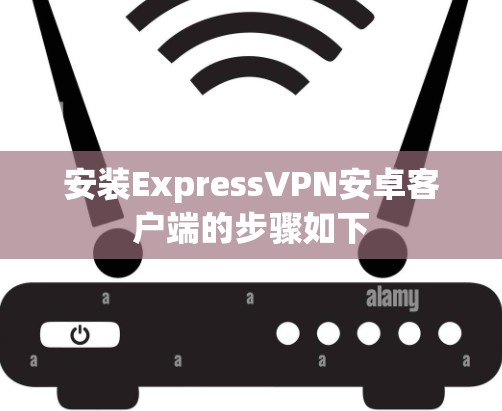 安装ExpressVPN安卓客户端的步骤如下