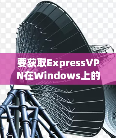 要获取ExpressVPN在Windows上的安装包，请按照以下步骤操作