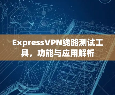 ExpressVPN线路测试工具,功能与应用解析 ExpressVPN线路测试工具,功能与应用解析