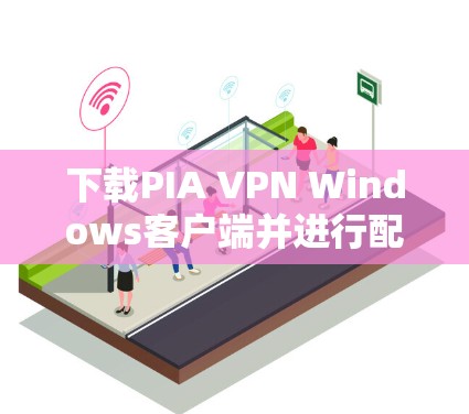 下载PIA VPN Windows客户端并进行配置的步骤如下