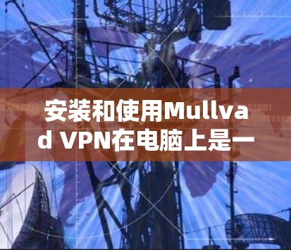 安装和使用Mullvad VPN在电脑上是一个简单而直观的过程，以下是详细的步骤指南