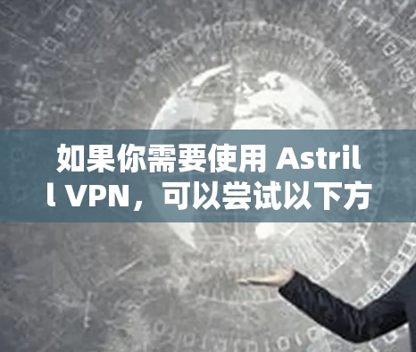 如果你需要使用 Astrill VPN,可以尝试以下方法 如果你需要使用 Astrill VPN,可以尝试以下方法