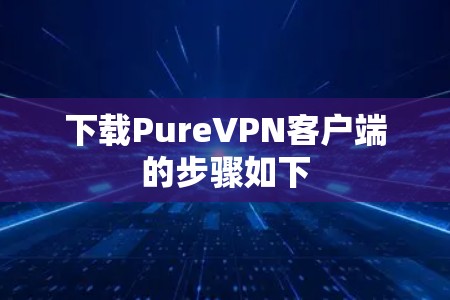 下载PureVPN客户端的步骤如下