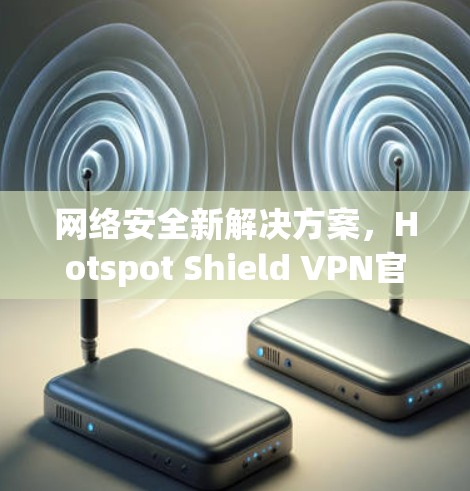 网络安全新解决方案，Hotspot Shield VPN官方客户端