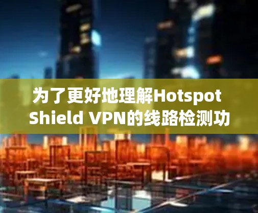 为了更好地理解Hotspot Shield VPN的线路检测功能及其对您的隐私和安全的影响，请按照以下步骤进行分析