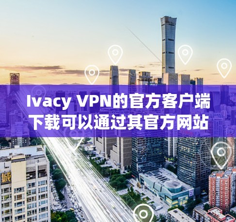 Ivacy VPN的官方客户端下载可以通过其官方网站进行。以下是详细的步骤指南 Ivacy VPN的官方客户端下载可以通过其官方网站进行。以下是详细的步骤指南