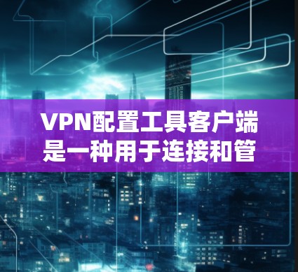 VPN配置工具客户端是一种用于连接和管理VPN服务的应用程序，通常可以通过以下步骤进行配置