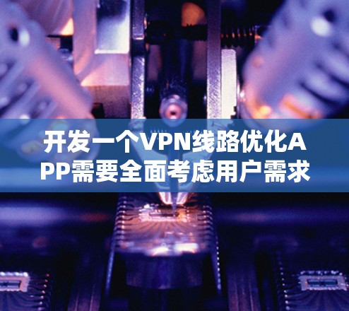 开发一个VPN线路优化APP需要全面考虑用户需求、技术实现和用户体验。以下是详细的步骤指南