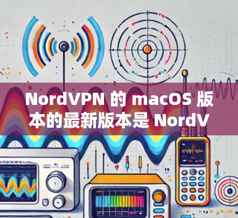 NordVPN 的 macOS 版本的最新版本是 NordVPN 7.9，发布于 2023年9月。以下是获取和安装最新版本的步骤