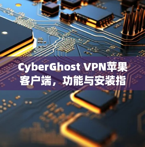 CyberGhost VPN苹果客户端，功能与安装指南