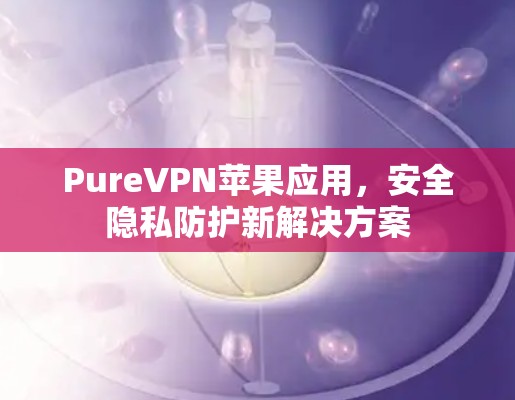 PureVPN苹果应用，安全隐私防护新解决方案
